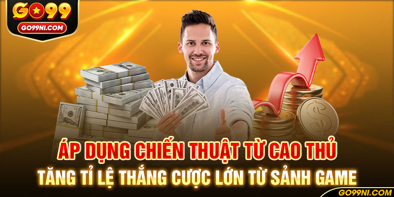 Áp dụng chiến thuật từ cao thủ tăng tỉ lệ thắng cược lớn từ sảnh game