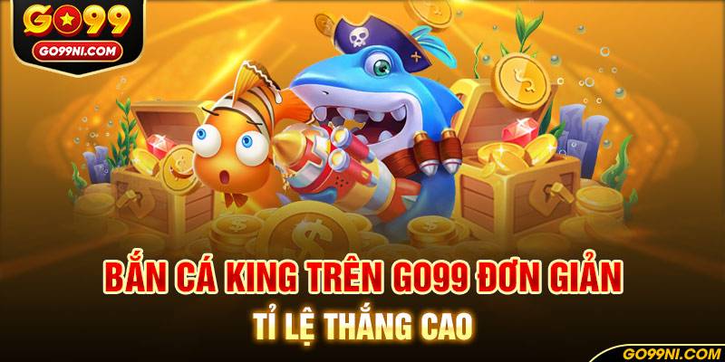 Bắn cá King trên GO99 đơn giản, tỉ lệ thắng cao