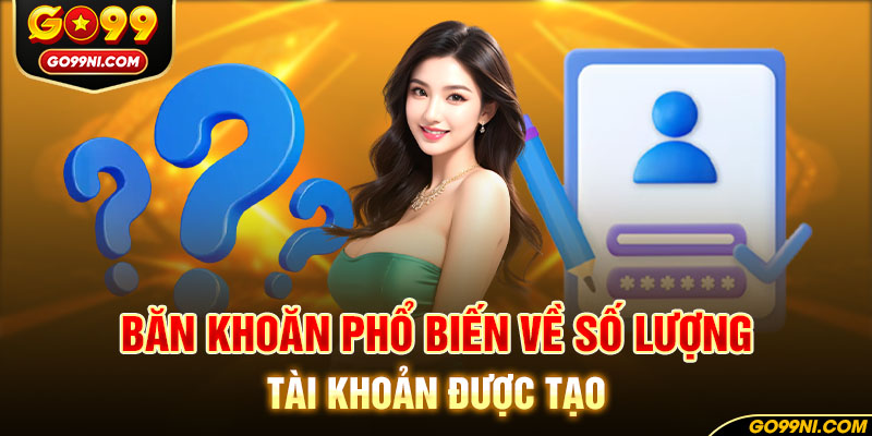 Băn khoăn phổ biến về số lượng tài khoản được tạo