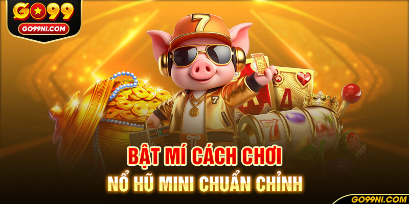 Bật mí cách chơi nổ hũ mini chuẩn chỉnh