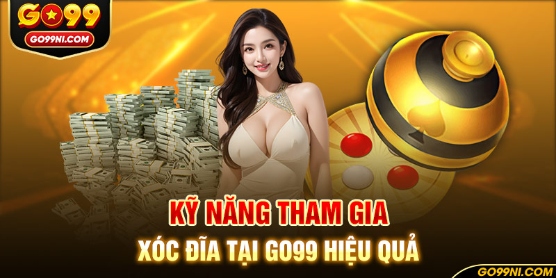 Kỹ năng tham gia xóc đĩa tại GO99 hiệu quả