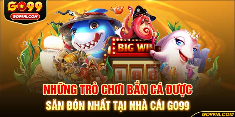 Những trò chơi bắn cá được săn đón nhất tại nhà cái GO99