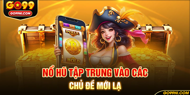 Nổ hũ tập trung vào các chủ đề mới lạ