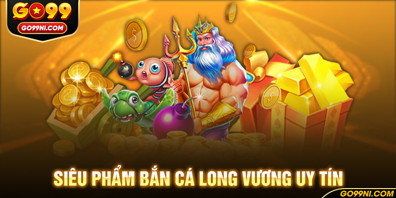 Siêu phẩm bắn cá Long Vương uy tín